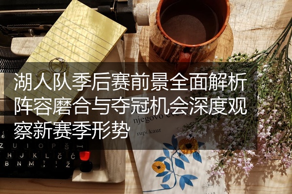 湖人队季后赛前景全面解析阵容磨合与夺冠机会深度观察新赛季形势