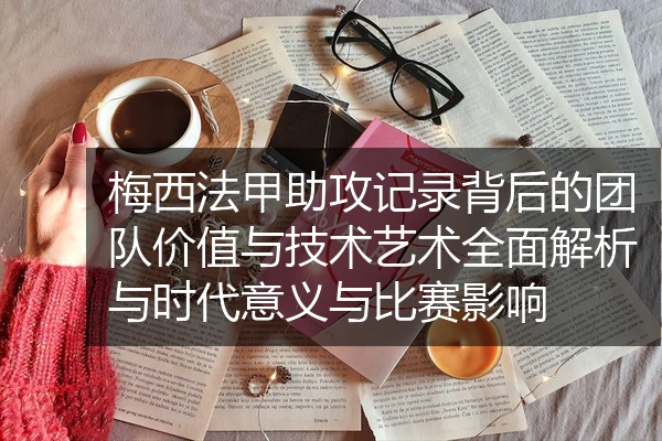 梅西法甲助攻记录背后的团队价值与技术艺术全面解析与时代意义与比赛影响