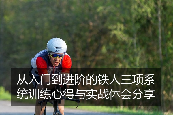 从入门到进阶的铁人三项系统训练心得与实战体会分享