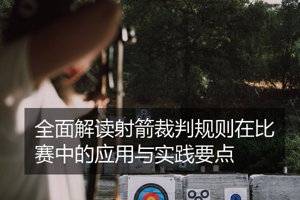 全面解读射箭裁判规则在比赛中的应用与实践要点