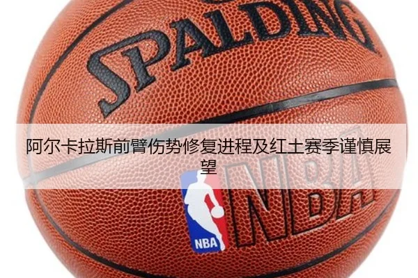 阿尔卡拉斯前臂伤势修复进程及红土赛季谨慎展望