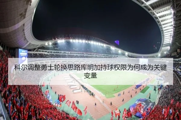 科尔调整勇士轮换思路库明加持球权限为何成为关键变量