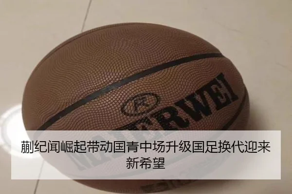 蒯纪闻崛起带动国青中场升级国足换代迎来新希望