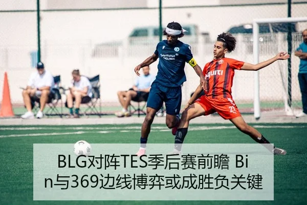 BLG对阵TES季后赛前瞻 Bin与369边线博弈或成胜负关键