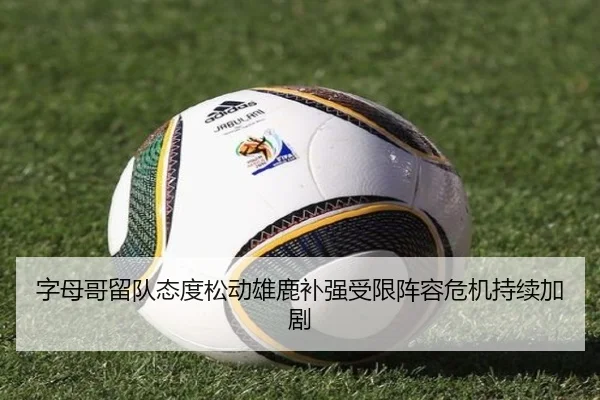 字母哥留队态度松动雄鹿补强受限阵容危机持续加剧 - C7 Sports